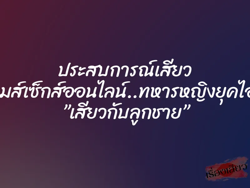 ประสบการณ์เสียว เกมส์เซ็กส์ออนไลน์..ทหารหญิงยุคไอที ”เสียวกับลูกชาย” 1 ประสบการณ์เสียว เกมส์เซ็กส์ออนไลน์..ทหารหญิงยุคไอที ”เสียวกับลูกชาย”