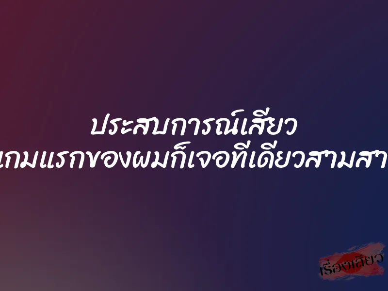 ประสบการณ์เสียว เกมเสียวเกมแรกของผมก็เจอทีเดียวสามสาวเลยครับ 1 ประสบการณ์เสียว เกมเสียวเกมแรกของผมก็เจอทีเดียวสามสาวเลยครับ