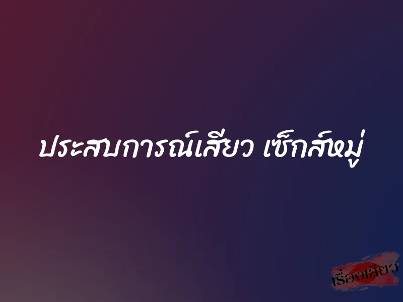 ประสบการณ์เสียว เซ็กส์หมู่ 1 ประสบการณ์เสียว เซ็กส์หมู่