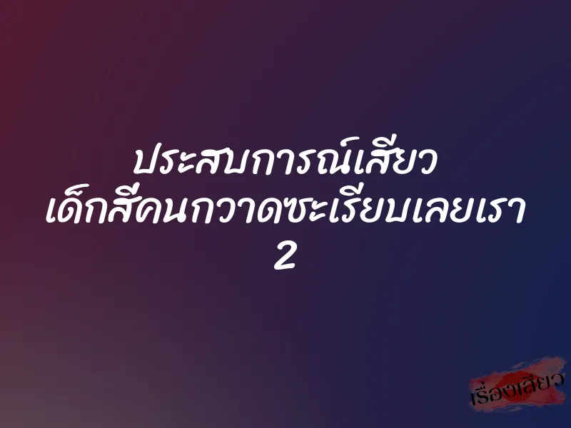 ประสบการณ์เสียว เด็กสี่คนกวาดซะเรียบเลยเรา 2 1 ประสบการณ์เสียว เด็กสี่คนกวาดซะเรียบเลยเรา 2