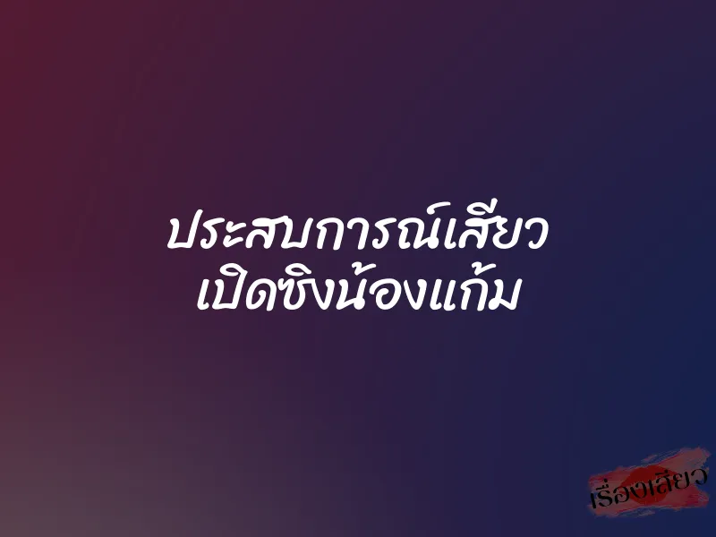 ประสบการณ์เสียว เปิดซิงน้องแก้ม 1 ประสบการณ์เสียว เปิดซิงน้องแก้ม