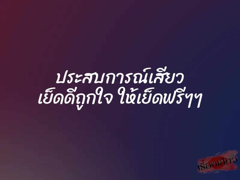 ประสบการณ์เสียว เย็ดดีถูกใจ ให้เย็ดฟรีๆๆ 1 ประสบการณ์เสียว เย็ดดีถูกใจ ให้เย็ดฟรีๆๆ