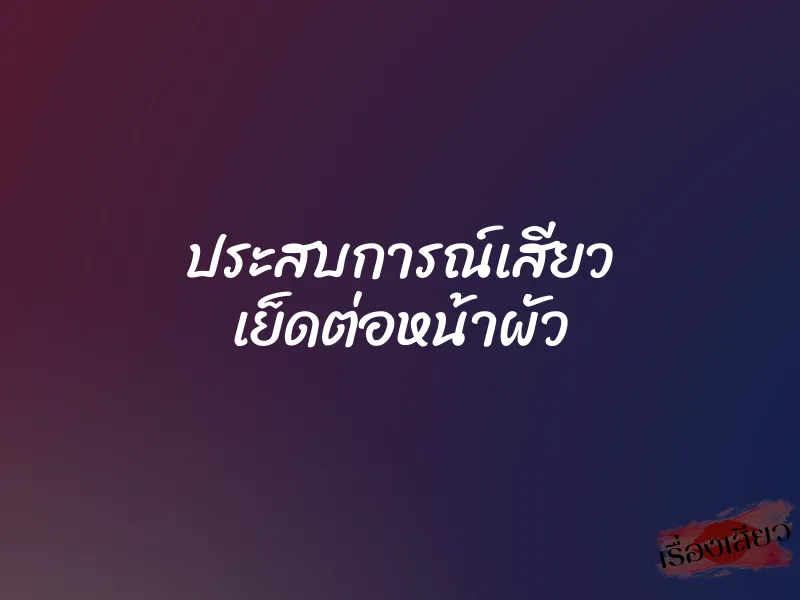 ประสบการณ์เสียว เย็ดต่อหน้าผัว 1 ประสบการณ์เสียว เย็ดต่อหน้าผัว
