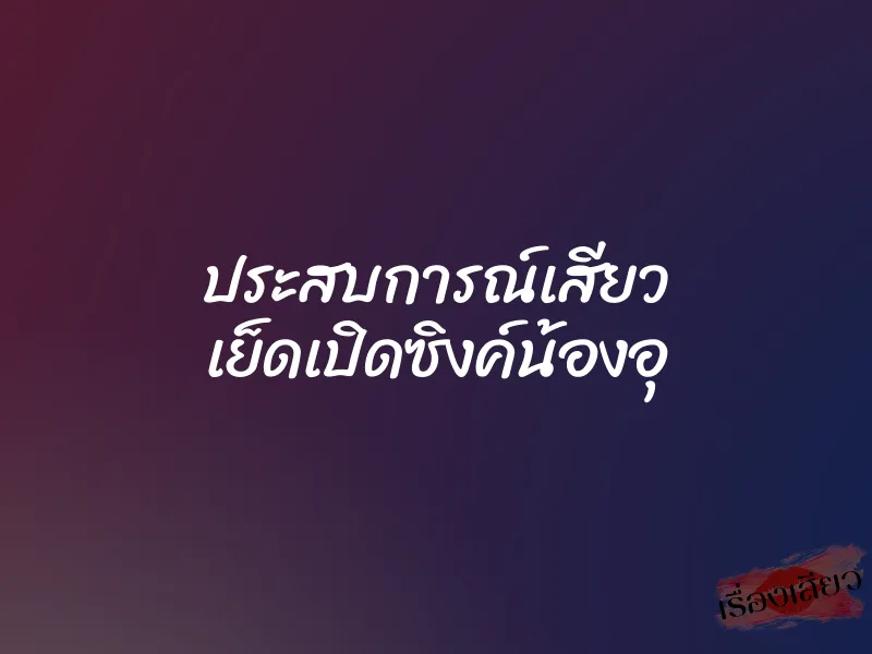 ประสบการณ์เสียว เย็ดเปิดซิงค์น้องอุ 1 ประสบการณ์เสียว เย็ดเปิดซิงค์น้องอุ