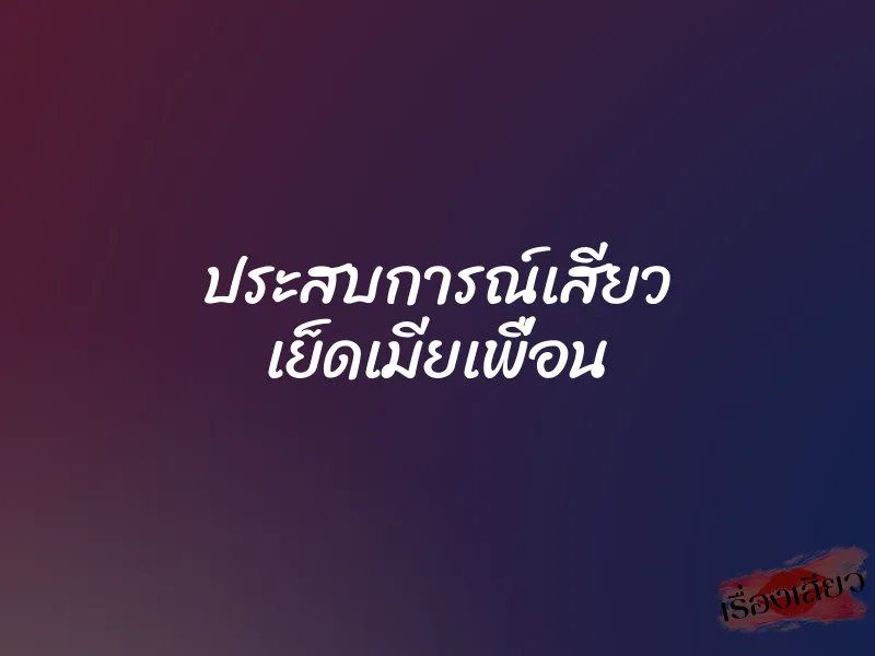 ประสบการณ์เสียว เย็ดเมียเพื่อน 1 ประสบการณ์เสียว เย็ดเมียเพื่อน