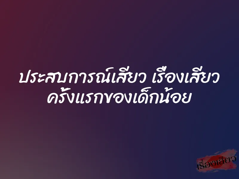 ประสบการณ์เสียว เรื่องเสียว ครั้งแรกของเด็กน้อย 1 ประสบการณ์เสียว เรื่องเสียว ครั้งแรกของเด็กน้อย