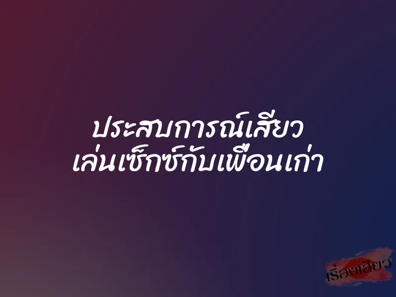 ประสบการณ์เสียว เล่นเซ็กซ์กับเพื่อนเก่า 1 ประสบการณ์เสียว เล่นเซ็กซ์กับเพื่อนเก่า