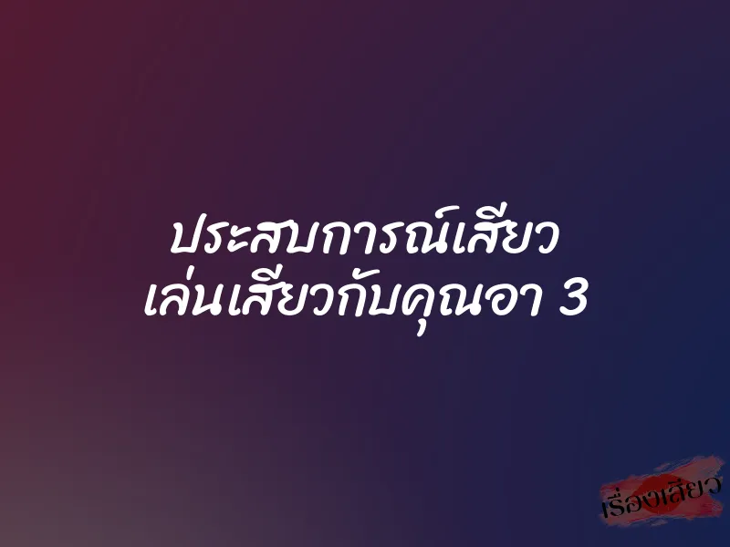 ประสบการณ์เสียว เล่นเสียวกับคุณอา 3 1 ประสบการณ์เสียว เล่นเสียวกับคุณอา 3