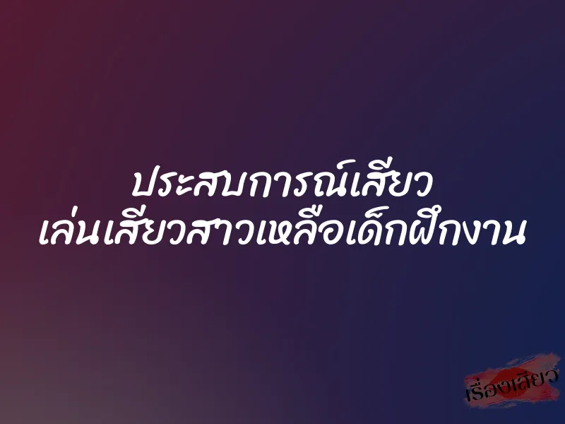 ประสบการณ์เสียว เล่นเสียวสาวเหลือเด็กฝึกงาน 1 ประสบการณ์เสียว เล่นเสียวสาวเหลือเด็กฝึกงาน