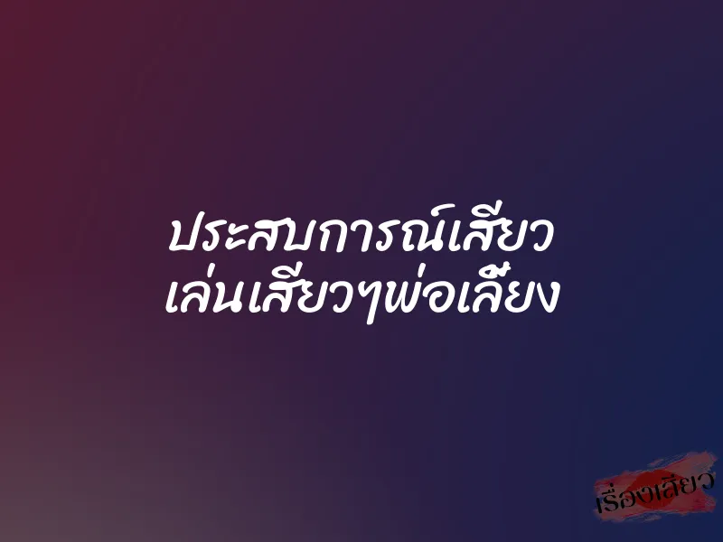 ประสบการณ์เสียว เล่นเสียวๆพ่อเลี้ยง 1 ประสบการณ์เสียว เล่นเสียวๆพ่อเลี้ยง