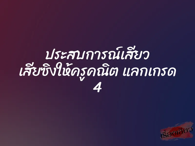 ประสบการณ์เสียว เสียซิงให้ครูคณิต แลกเกรด 4 1 ประสบการณ์เสียว เสียซิงให้ครูคณิต แลกเกรด 4