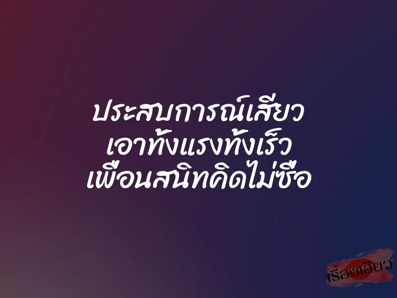 ประสบการณ์เสียว เอาทั้งแรงทั้งเร็ว เพื่อนสนิทคิดไม่ซื่อ 1 ประสบการณ์เสียว เอาทั้งแรงทั้งเร็ว เพื่อนสนิทคิดไม่ซื่อ