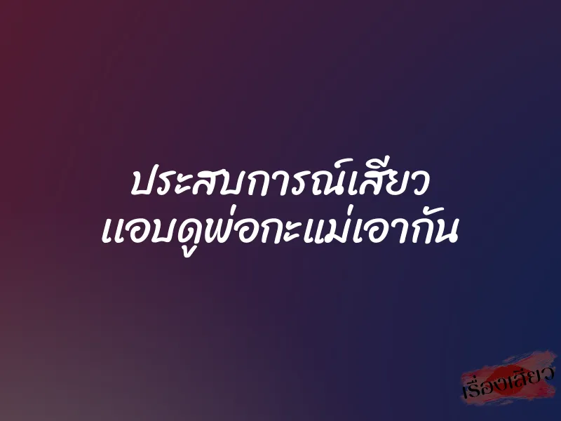 ประสบการณ์เสียว เเอบดูพ่อกะแม่เอากัน 1 ประสบการณ์เสียว เเอบดูพ่อกะแม่เอากัน