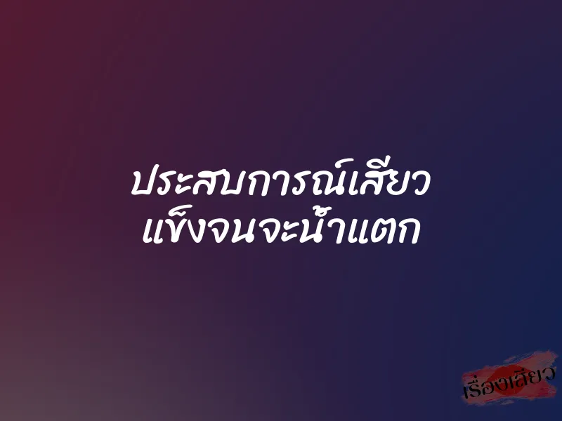 ประสบการณ์เสียว แข็งจนจะน้ำแตก 1 ประสบการณ์เสียว แข็งจนจะน้ำแตก
