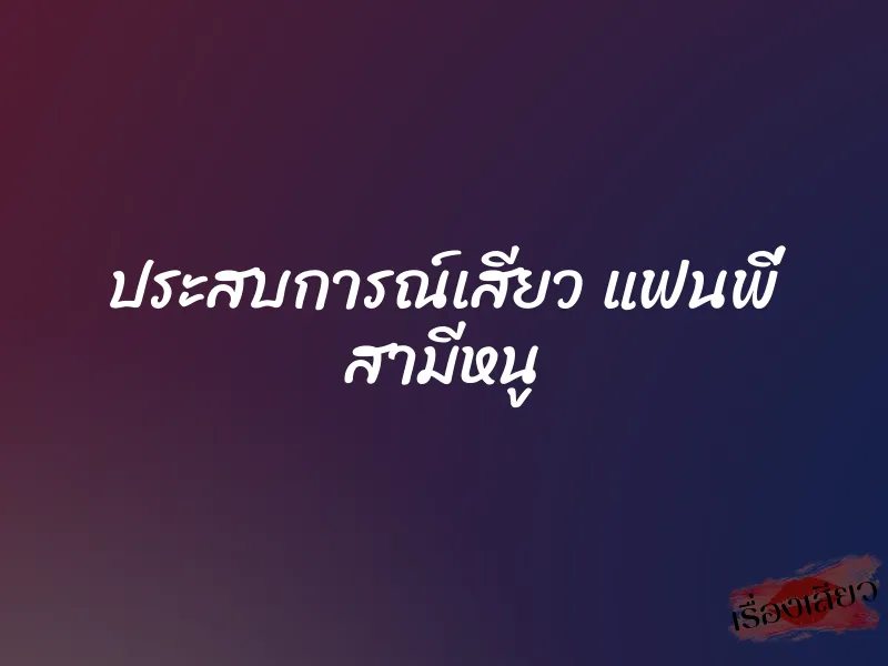 ประสบการณ์เสียว แฟนพี่ สามีหนู 1 ประสบการณ์เสียว แฟนพี่ สามีหนู