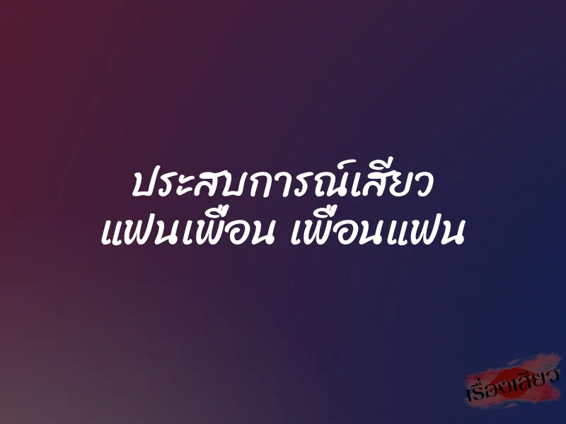ประสบการณ์เสียว แฟนเพื่อน เพื่อนแฟน 1 ประสบการณ์เสียว แฟนเพื่อน เพื่อนแฟน