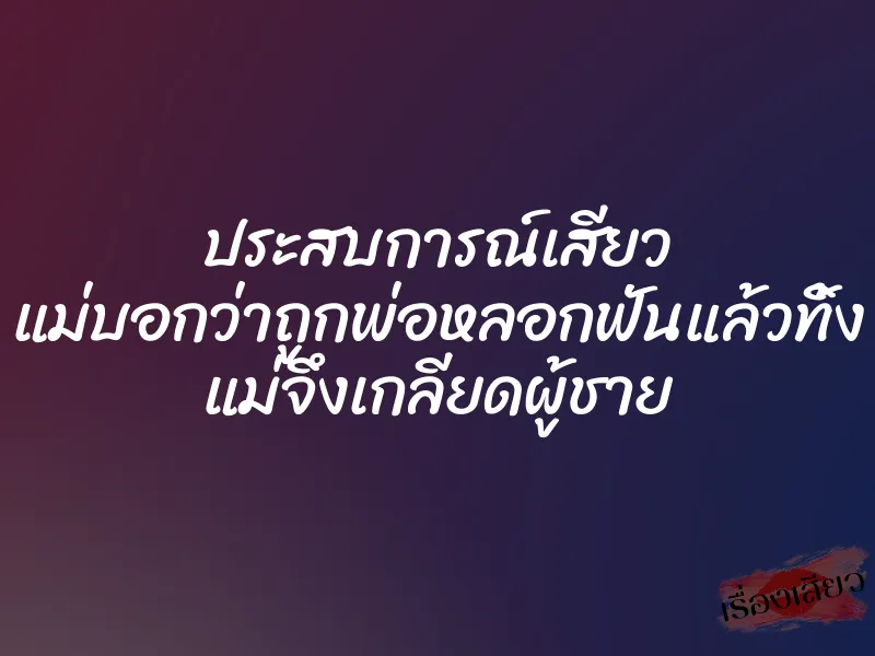 ประสบการณ์เสียว แม่บอกว่าถูกพ่อหลอกฟันแล้วทิ้ง แม่จึงเกลียดผู้ชาย 1 ประสบการณ์เสียว แม่บอกว่าถูกพ่อหลอกฟันแล้วทิ้ง แม่จึงเกลียดผู้ชาย
