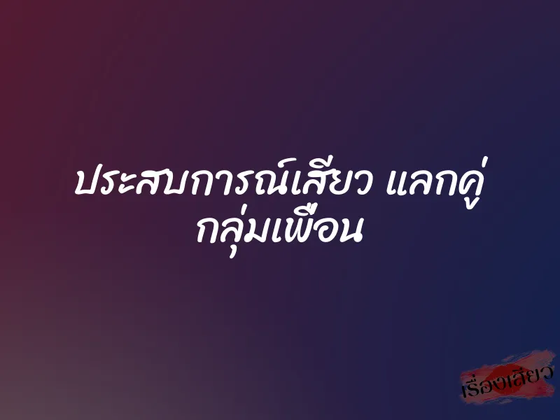 ประสบการณ์เสียว แลกคู่ กลุ่มเพื่อน 1 ประสบการณ์เสียว แลกคู่ กลุ่มเพื่อน