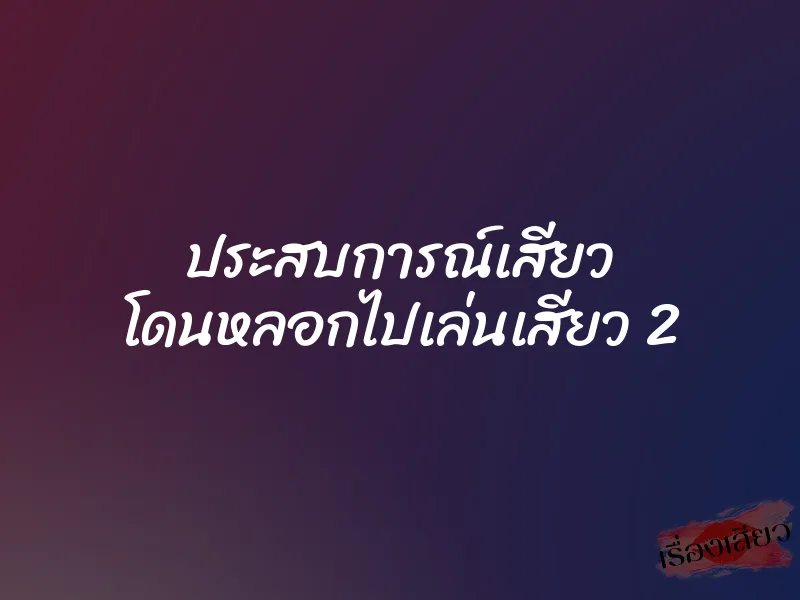 ประสบการณ์เสียว โดนหลอกไปเล่นเสียว 2 2 ประสบการณ์เสียว โดนหลอกไปเล่นเสียว 2