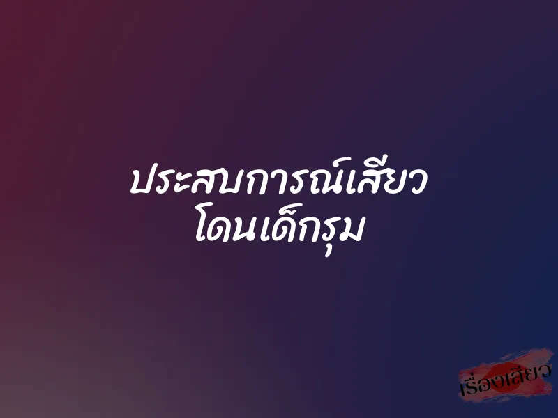ประสบการณ์เสียว โดนเด็กรุม 1 ประสบการณ์เสียว โดนเด็กรุม