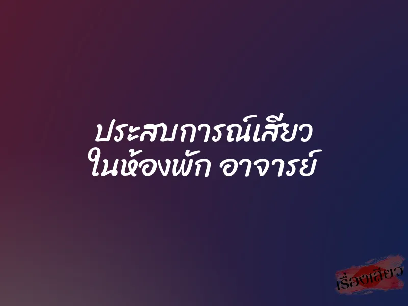 ประสบการณ์เสียว ในห้องพัก อาจารย์ 1 ประสบการณ์เสียว ในห้องพัก อาจารย์
