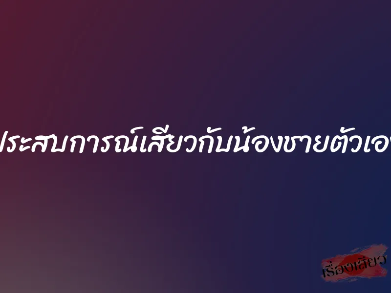 ประสบการณ์เสียวกับน้องชายตัวเอง 1 ประสบการณ์เสียวกับน้องชายตัวเอง