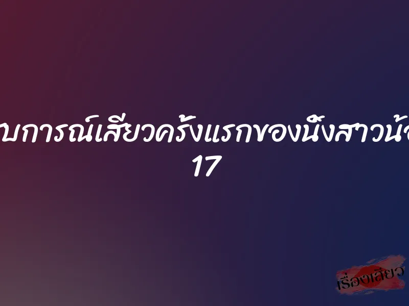 ประสบการณ์เสียวครั้งแรกของนิ้งสาวน้อยวัย 17 1 ประสบการณ์เสียวครั้งแรกของนิ้งสาวน้อยวัย 17