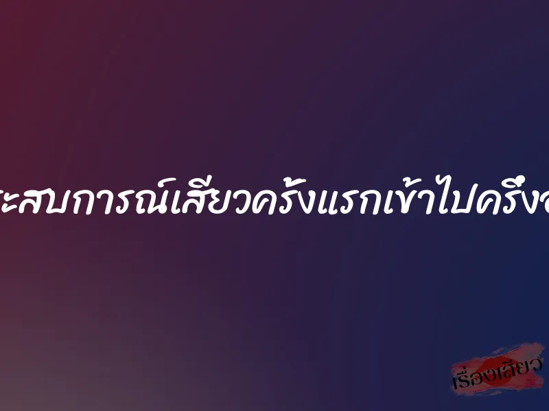 ประสบการณ์เสียวครั้งแรกเข้าไปครึ่งอัน 1 ประสบการณ์เสียวครั้งแรกเข้าไปครึ่งอัน