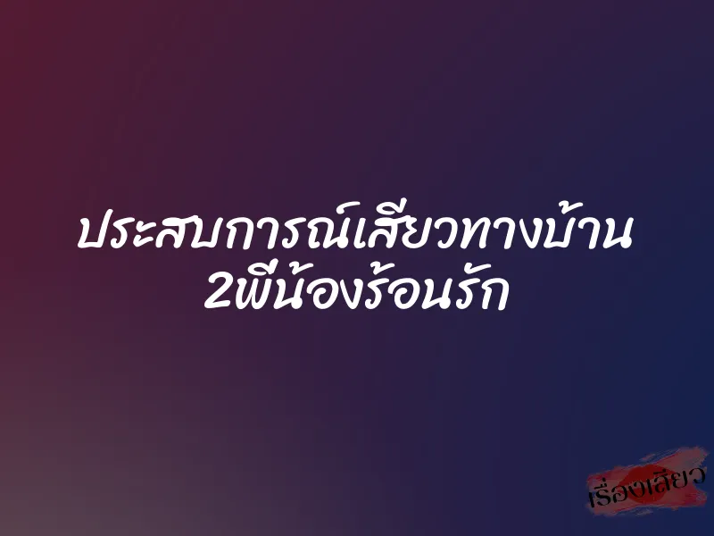 ประสบการณ์เสียวทางบ้าน 2พี่น้องร้อนรัก 1 ประสบการณ์เสียวทางบ้าน 2พี่น้องร้อนรัก