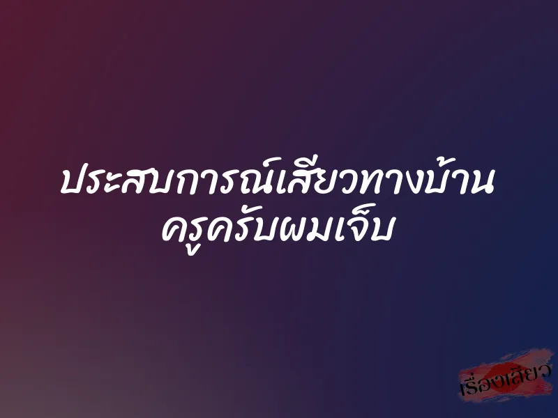 ประสบการณ์เสียวทางบ้าน ครูครับผมเจ็บ 7 ประสบการณ์เสียวทางบ้าน ครูครับผมเจ็บ
