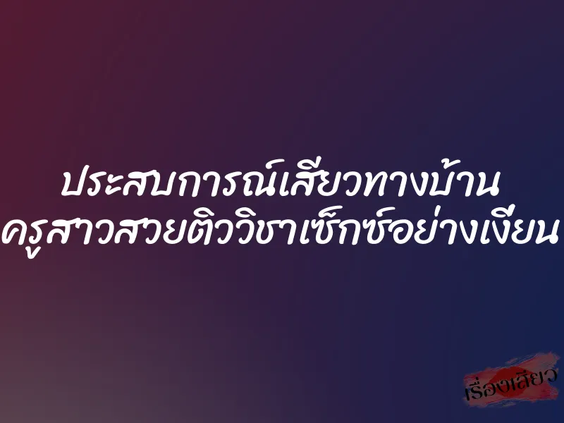 ประสบการณ์เสียวทางบ้าน ครูสาวสวยติววิชาเซ็กซ์อย่างเงี่ยน 1 ประสบการณ์เสียวทางบ้าน ครูสาวสวยติววิชาเซ็กซ์อย่างเงี่ยน