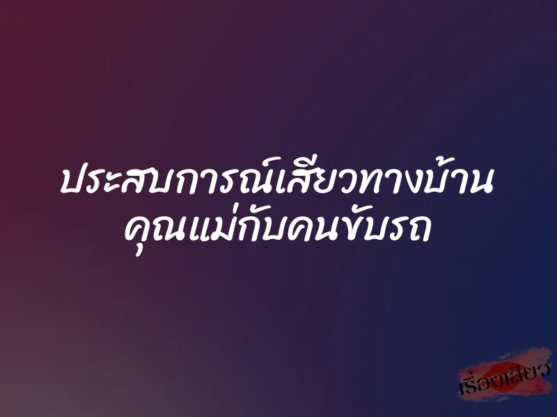 ประสบการณ์เสียวทางบ้าน คุณแม่กับคนขับรถ 1 ประสบการณ์เสียวทางบ้าน คุณแม่กับคนขับรถ