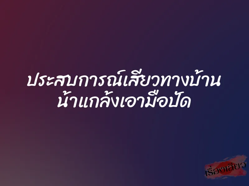 ประสบการณ์เสียวทางบ้าน น้าแกล้งเอามือปัด 1 ประสบการณ์เสียวทางบ้าน น้าแกล้งเอามือปัด