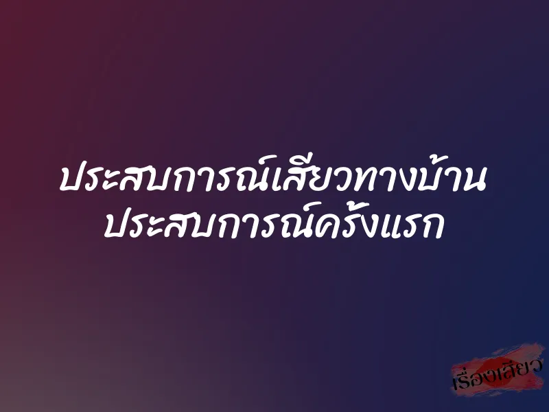 ประสบการณ์เสียวทางบ้าน ประสบการณ์ครั้งแรก 4 ประสบการณ์เสียวทางบ้าน ประสบการณ์ครั้งแรก