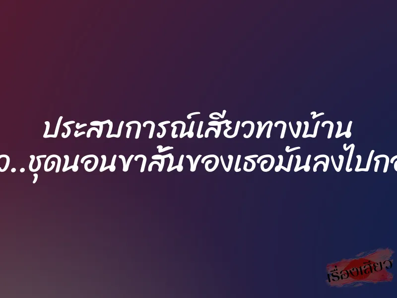 ประสบการณ์เสียวทางบ้าน ผมทนไม่ไหว..ชุดนอนขาสั้นของเธอมันลงไปกองอยู่กับพื้น 1 ประสบการณ์เสียวทางบ้าน ผมทนไม่ไหว..ชุดนอนขาสั้นของเธอมันลงไปกองอยู่กับพื้น