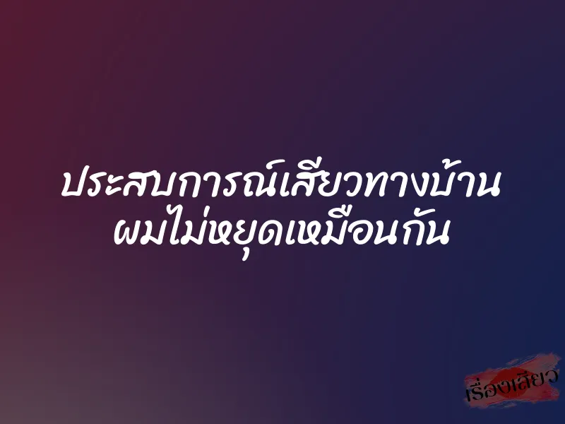 ประสบการณ์เสียวทางบ้าน ผมไม่หยุดเหมือนกัน 1 ประสบการณ์เสียวทางบ้าน ผมไม่หยุดเหมือนกัน