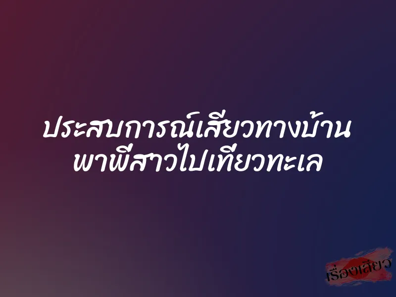 ประสบการณ์เสียวทางบ้าน พาพี่สาวไปเที่ยวทะเล 1 ประสบการณ์เสียวทางบ้าน พาพี่สาวไปเที่ยวทะเล