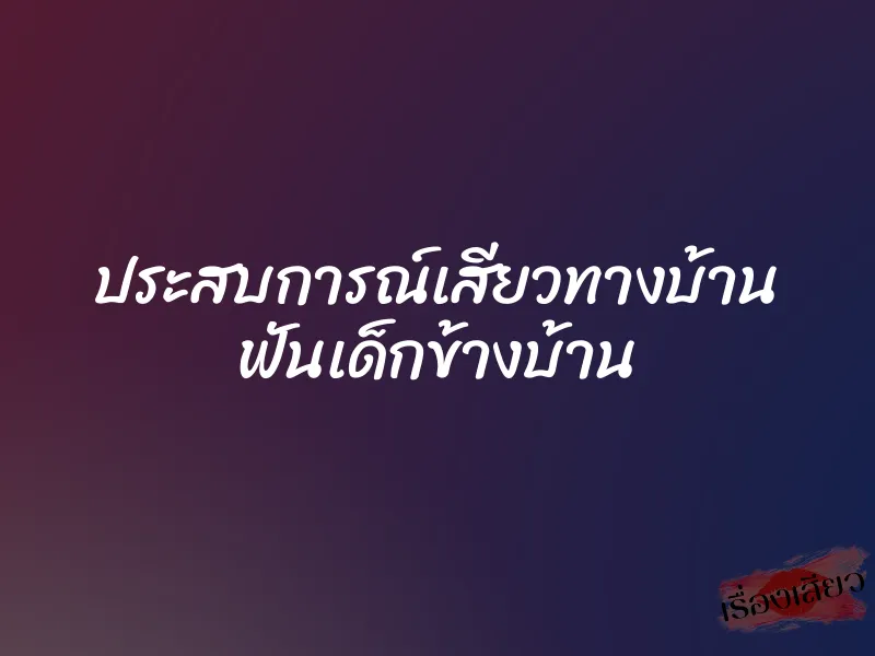 ประสบการณ์เสียวทางบ้าน ฟันเด็กข้างบ้าน 1 ประสบการณ์เสียวทางบ้าน ฟันเด็กข้างบ้าน