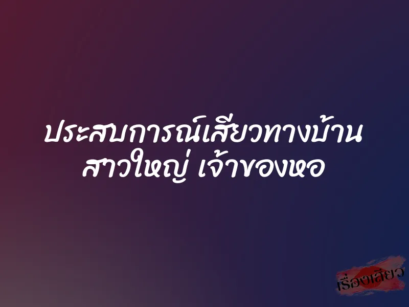 ประสบการณ์เสียวทางบ้าน สาวใหญ่ เจ้าของหอ 1 ประสบการณ์เสียวทางบ้าน สาวใหญ่ เจ้าของหอ