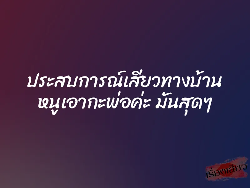 ประสบการณ์เสียวทางบ้าน หนูเอากะพ่อค่ะ มันสุดๆ 1 ประสบการณ์เสียวทางบ้าน หนูเอากะพ่อค่ะ มันสุดๆ