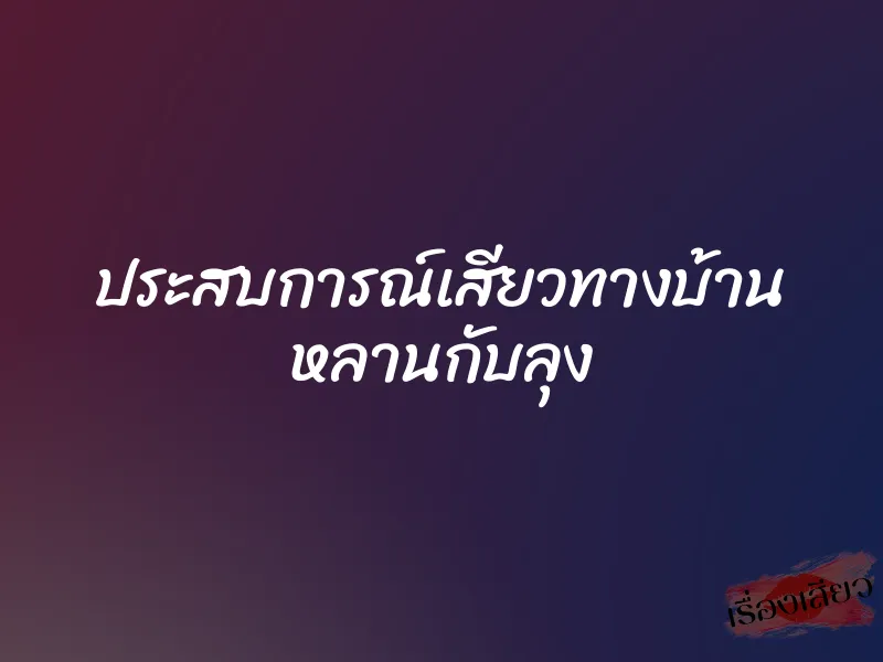 ประสบการณ์เสียวทางบ้าน หลานกับลุง 10 ประสบการณ์เสียวทางบ้าน หลานกับลุง