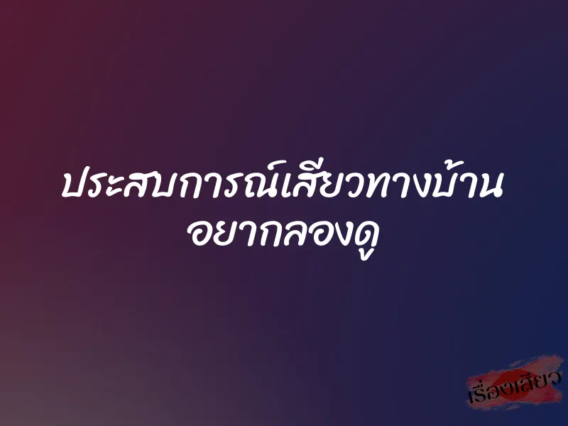 ประสบการณ์เสียวทางบ้าน อยากลองดู 1 ประสบการณ์เสียวทางบ้าน อยากลองดู