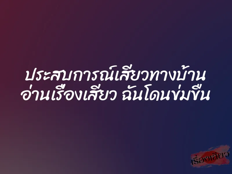 ประสบการณ์เสียวทางบ้าน อ่านเรื่องเสียว ฉันโดนข่มขืน 3 ประสบการณ์เสียวทางบ้าน อ่านเรื่องเสียว ฉันโดนข่มขืน