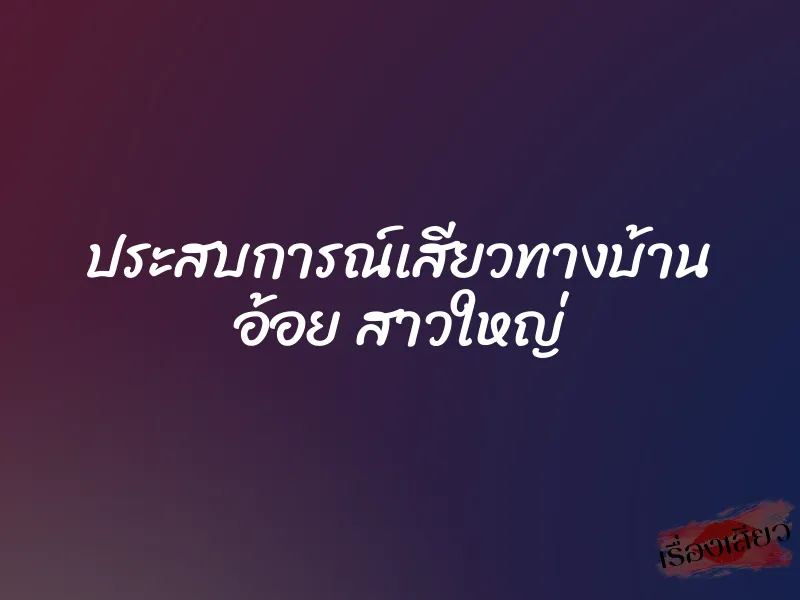 ประสบการณ์เสียวทางบ้าน อ้อย สาวใหญ่ 1 ประสบการณ์เสียวทางบ้าน อ้อย สาวใหญ่