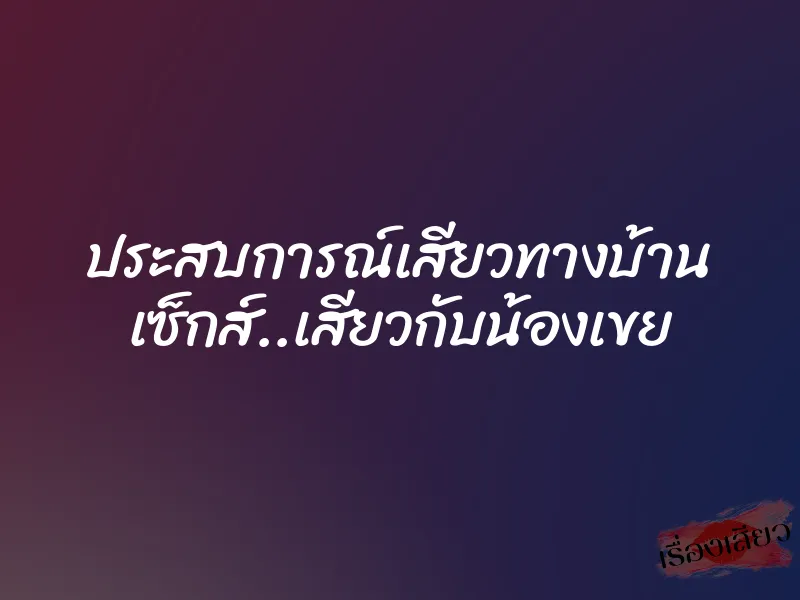 ประสบการณ์เสียวทางบ้าน เซ็กส์..เสียวกับน้องเขย 1 ประสบการณ์เสียวทางบ้าน เซ็กส์..เสียวกับน้องเขย