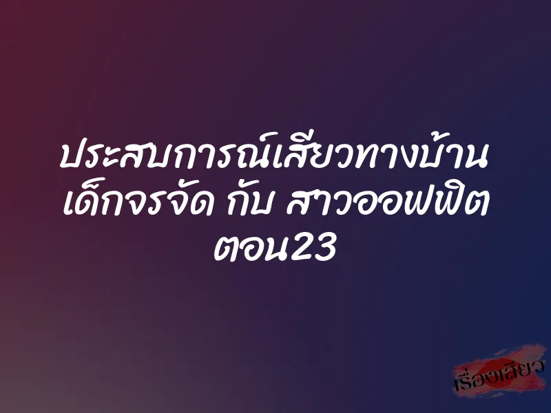 ประสบการณ์เสียวทางบ้าน เด็กจรจัด กับ สาวออฟฟิต ตอน23 1 ประสบการณ์เสียวทางบ้าน เด็กจรจัด กับ สาวออฟฟิต ตอน23