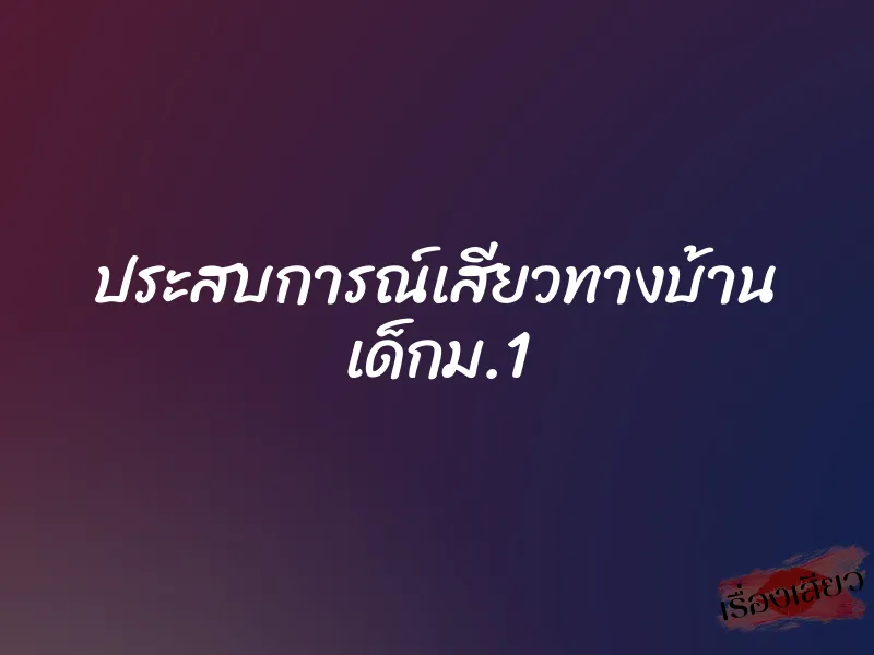 ประสบการณ์เสียวทางบ้าน เด็กม.1 1 ประสบการณ์เสียวทางบ้าน เด็กม.1