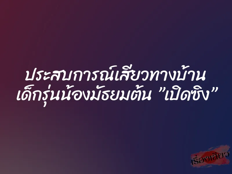ประสบการณ์เสียวทางบ้าน เด็กรุ่นน้องมัธยมต้น ”เปิดซิง” 1 ประสบการณ์เสียวทางบ้าน เด็กรุ่นน้องมัธยมต้น ”เปิดซิง”