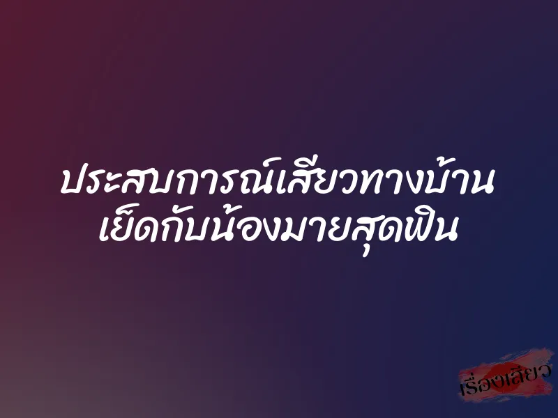 ประสบการณ์เสียวทางบ้าน เย็ดกับน้องมายสุดฟิน 1 ประสบการณ์เสียวทางบ้าน เย็ดกับน้องมายสุดฟิน