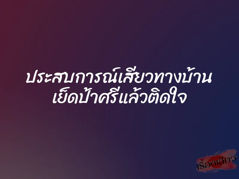 ประสบการณ์เสียวทางบ้าน เย็ดป้าศรีแล้วติดใจ 1 ประสบการณ์เสียวทางบ้าน เย็ดป้าศรีแล้วติดใจ